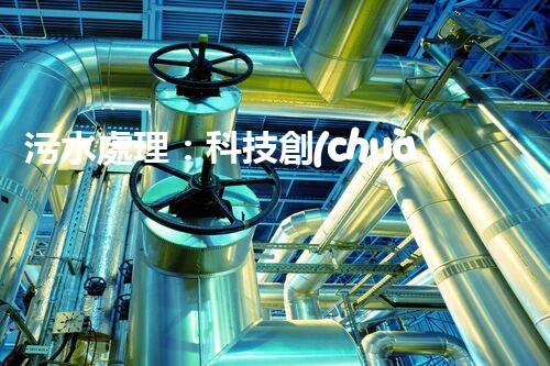 污水處理：科技創(chuàng)新與環(huán)境保護(hù)，你知道的都不夠！